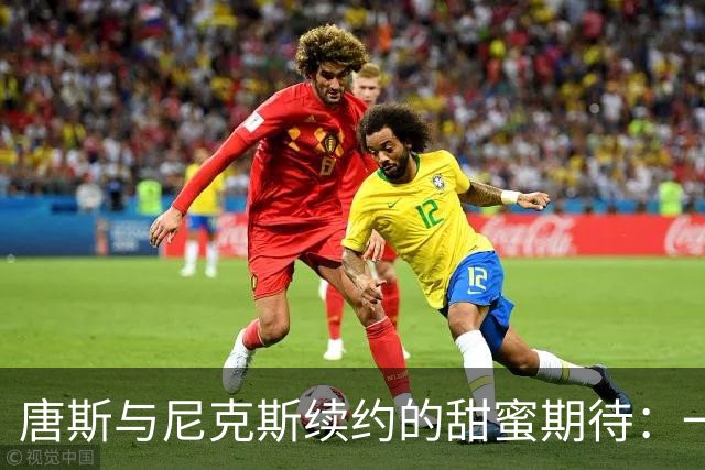 唐斯与尼克斯续约的甜蜜期待：一场“爱情长跑”的新篇章