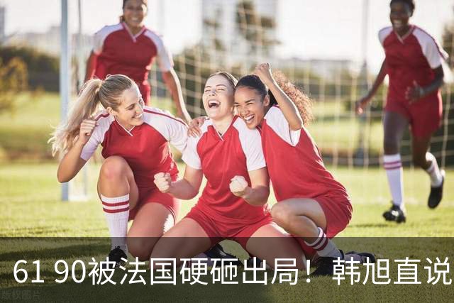 61 90被法国硬砸出局！韩旭直说张子宇没绝对优势，杨舒予点破中国女篮最憋屈短板